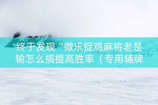 终于发现“微乐捉鸡麻将老是输怎么搞提高胜率（专用辅牌神器免安装）