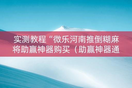 实测教程“微乐河南推倒糊麻将助赢神器购买（助赢神器通用版）