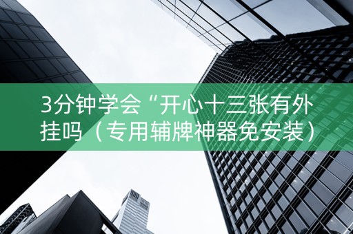 3分钟学会“开心十三张有外挂吗（专用辅牌神器免安装）