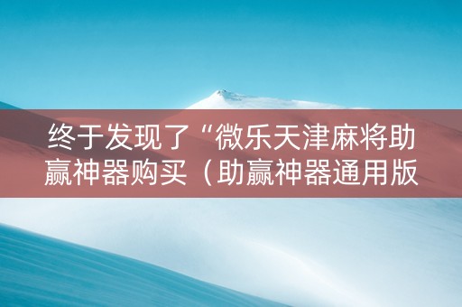 终于发现了“微乐天津麻将助赢神器购买（助赢神器通用版）
