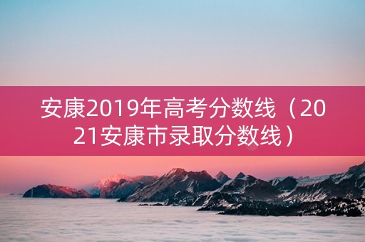 安康2019年高考分数线（2021安康市录取分数线）