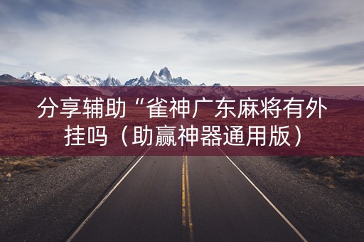 分享辅助“雀神广东麻将有外挂吗（助赢神器通用版）