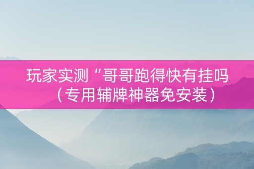 玩家实测“哥哥跑得快有挂吗（专用辅牌神器免安装）