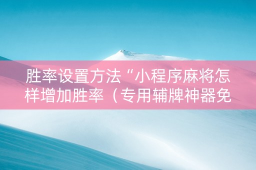 胜率设置方法“小程序麻将怎样增加胜率（专用辅牌神器免安装）