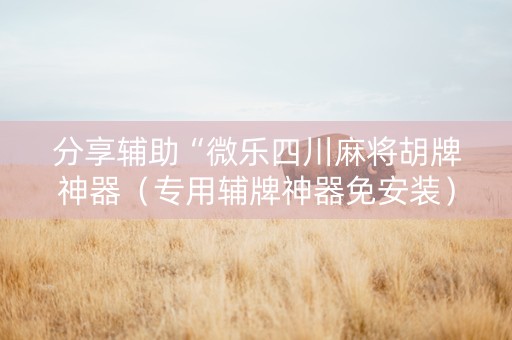 分享辅助“微乐四川麻将胡牌神器（专用辅牌神器免安装）