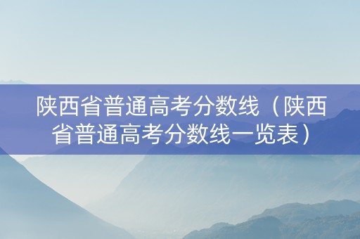 陕西省普通高考分数线（陕西省普通高考分数线一览表）
