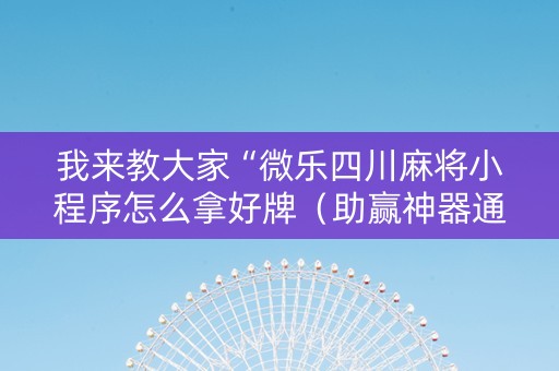 我来教大家“微乐四川麻将小程序怎么拿好牌（助赢神器通用版）