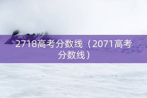2718高考分数线（2071高考分数线）