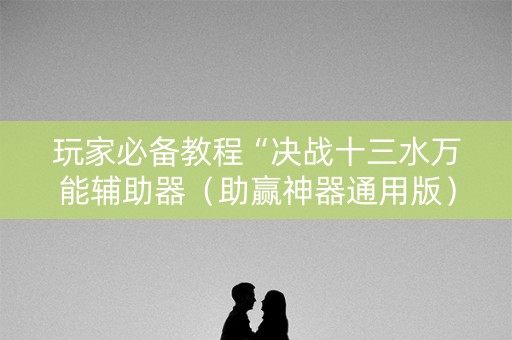 玩家必备教程“决战十三水万能辅助器（助赢神器通用版）