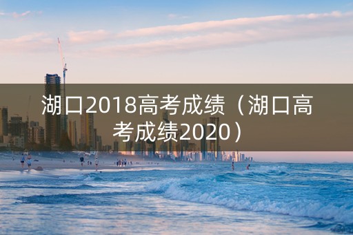 湖口2018高考成绩（湖口高考成绩2020）