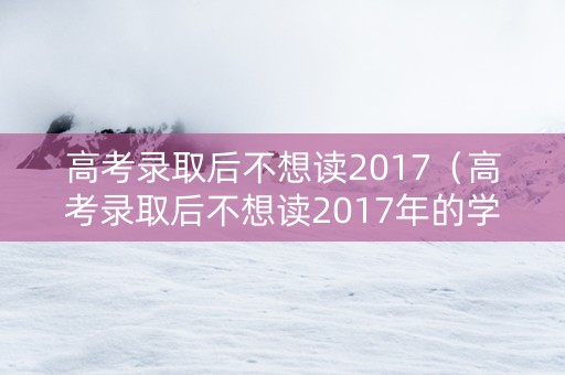 高考录取后不想读2017（高考录取后不想读2017年的学校）
