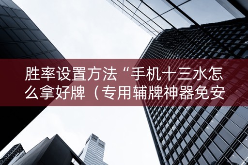 胜率设置方法“手机十三水怎么拿好牌（专用辅牌神器免安装）