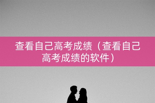 查看自己高考成绩（查看自己高考成绩的软件）