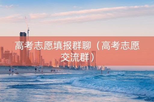 高考志愿填报群聊（高考志愿交流群）
