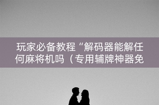 玩家必备教程“解码器能解任何麻将机吗（专用辅牌神器免安装）