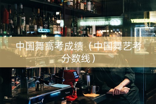 中国舞高考成绩（中国舞艺考分数线）