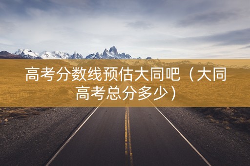高考分数线预估大同吧（大同高考总分多少）