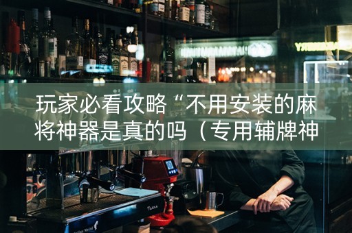 玩家必看攻略“不用安装的麻将神器是真的吗（专用辅牌神器免安装）