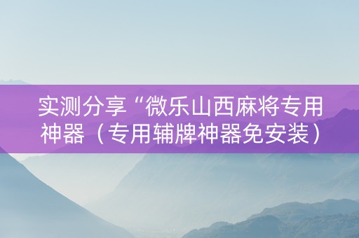 实测分享“微乐山西麻将专用神器（专用辅牌神器免安装）