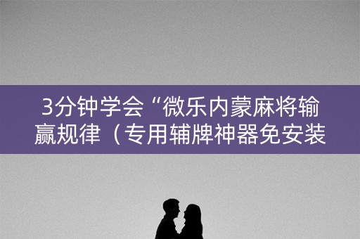 3分钟学会“微乐内蒙麻将输赢规律（专用辅牌神器免安装）
