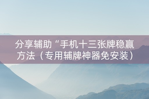 分享辅助“手机十三张牌稳赢方法（专用辅牌神器免安装）