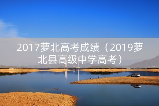 2017萝北高考成绩（2019萝北县高级中学高考）