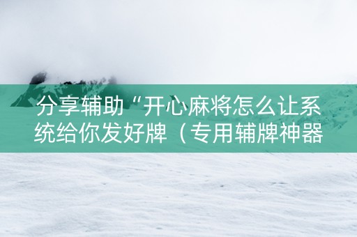 分享辅助“开心麻将怎么让系统给你发好牌（专用辅牌神器免安装）