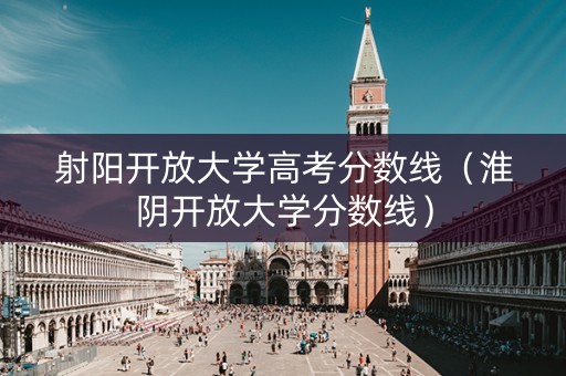 射阳开放大学高考分数线（淮阴开放大学分数线）