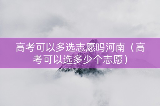 高考可以多选志愿吗河南（高考可以选多少个志愿）