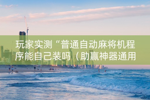 玩家实测“普通自动麻将机程序能自己装吗（助赢神器通用版）