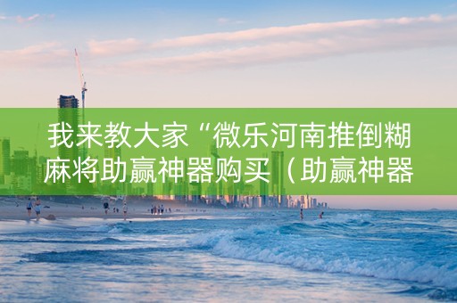 我来教大家“微乐河南推倒糊麻将助赢神器购买（助赢神器通用版）