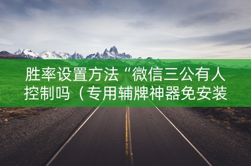 胜率设置方法“微信三公有人控制吗（专用辅牌神器免安装）