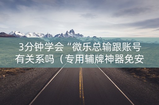 3分钟学会“微乐总输跟账号有关系吗（专用辅牌神器免安装）