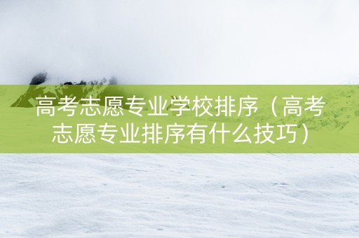 高考志愿专业学校排序（高考志愿专业排序有什么技巧）