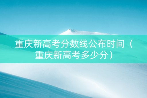 重庆新高考分数线公布时间（重庆新高考多少分）
