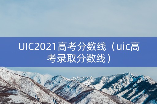 UIC2021高考分数线（uic高考录取分数线）