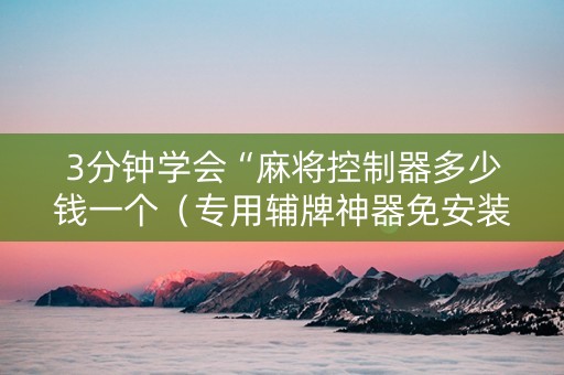 3分钟学会“麻将控制器多少钱一个（专用辅牌神器免安装）