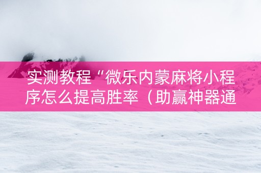 实测教程“微乐内蒙麻将小程序怎么提高胜率（助赢神器通用版）