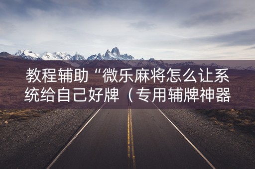 教程辅助“微乐麻将怎么让系统给自己好牌（专用辅牌神器免安装）