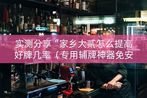 实测分享“家乡大贰怎么提高好牌几率（专用辅牌神器免安装）