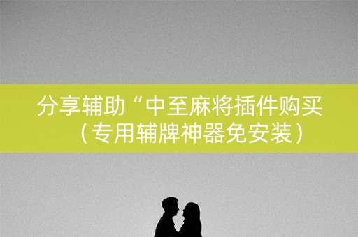 分享辅助“中至麻将插件购买（专用辅牌神器免安装）