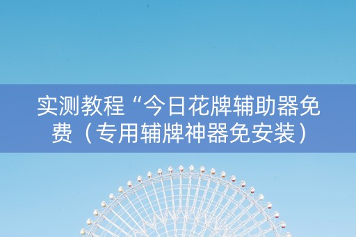 实测教程“今日花牌辅助器免费（专用辅牌神器免安装）