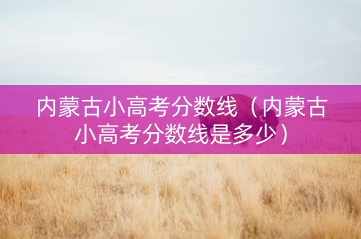 内蒙古小高考分数线（内蒙古小高考分数线是多少）