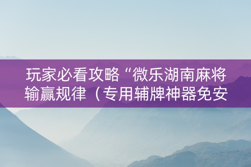 玩家必看攻略“微乐湖南麻将输赢规律（专用辅牌神器免安装）