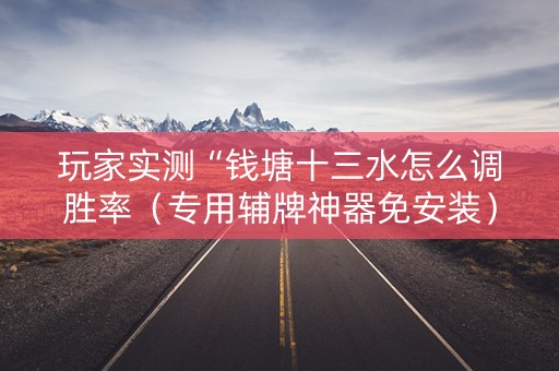 玩家实测“钱塘十三水怎么调胜率（专用辅牌神器免安装）