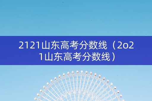 2121山东高考分数线（2o21山东高考分数线）