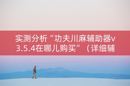实测分析“功夫川麻辅助器v3.5.4在哪儿购买”（详细辅助教程）-哔哩哔哩