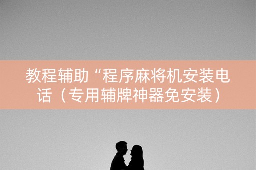 教程辅助“程序麻将机安装电话（专用辅牌神器免安装）