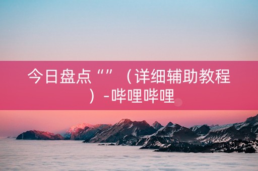 今日盘点“”（详细辅助教程）-哔哩哔哩
