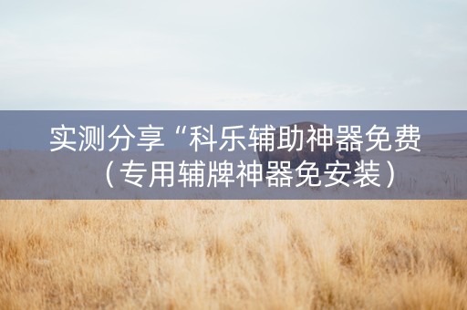 实测分享“科乐辅助神器免费（专用辅牌神器免安装）